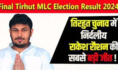 Final Tirhut MLC Election Result 2024 तिरहुत चुनाव में  निर्दलीय  राकेश रौशन की  सबसे बड़ी जीत